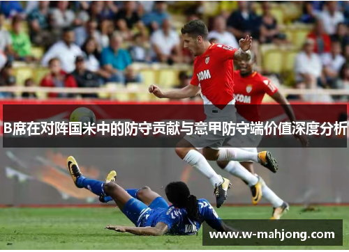 B席在对阵国米中的防守贡献与意甲防守端价值深度分析 B席在对阵国米中的防守贡献与意甲防守端价值深度分析