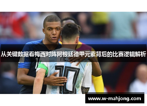 从关键数据看梅西对阵阿根廷德甲元素背后的比赛逻辑解析 从关键数据看梅西对阵阿根廷德甲元素背后的比赛逻辑解析