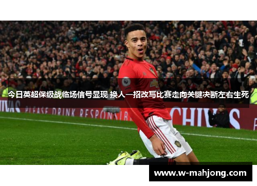 今日英超保级战临场信号显现 换人一招改写比赛走向关键决断左右生死