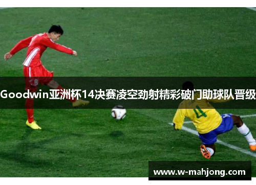 Goodwin亚洲杯14决赛凌空劲射精彩破门助球队晋级