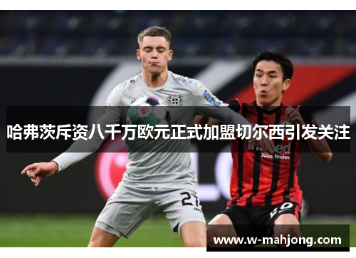 哈弗茨斥资八千万欧元正式加盟切尔西引发关注