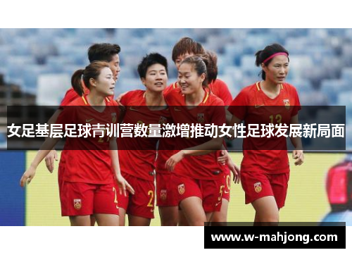 女足基层足球青训营数量激增推动女性足球发展新局面
