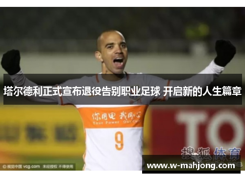 塔尔德利正式宣布退役告别职业足球 开启新的人生篇章 塔尔德利正式宣布退役告别职业足球 开启新的人生篇章