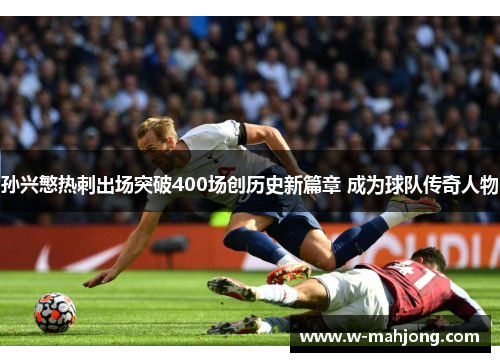 孙兴慜热刺出场突破400场创历史新篇章 成为球队传奇人物