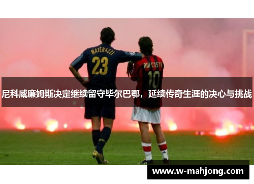 尼科威廉姆斯决定继续留守毕尔巴鄂,延续传奇生涯的决心与挑战 尼科威廉姆斯决定继续留守毕尔巴鄂,延续传奇生涯的决心与挑战