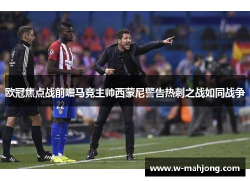 欧冠焦点战前瞻马竞主帅西蒙尼警告热刺之战如同战争