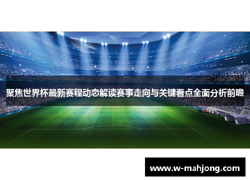 聚焦世界杯最新赛程动态解读赛事走向与关键看点全面分析前瞻