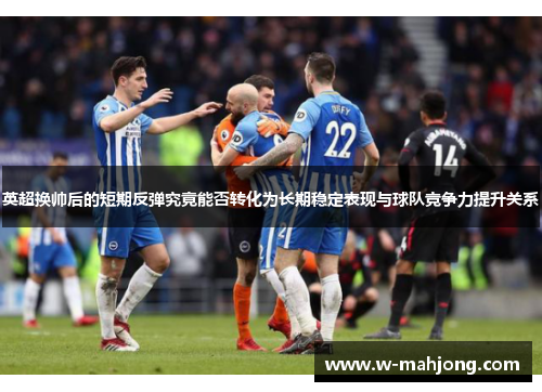 英超换帅后的短期反弹究竟能否转化为长期稳定表现与球队竞争力提升关系