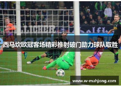 西马坎欧冠客场精彩推射破门助力球队取胜
