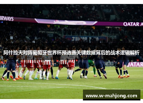 阿什拉夫对阵葡萄牙世界杯预选赛关键数据背后的战术逻辑解析