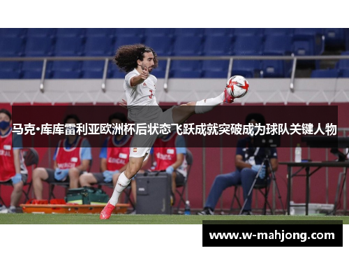 马克·库库雷利亚欧洲杯后状态飞跃成就突破成为球队关键人物