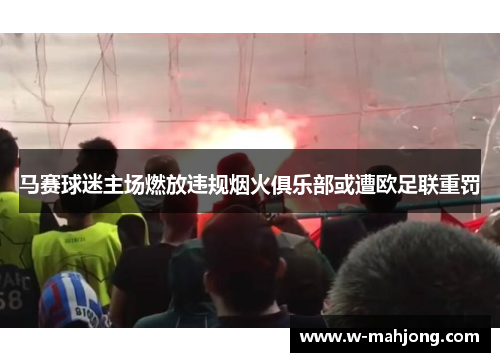 马赛球迷主场燃放违规烟火俱乐部或遭欧足联重罚