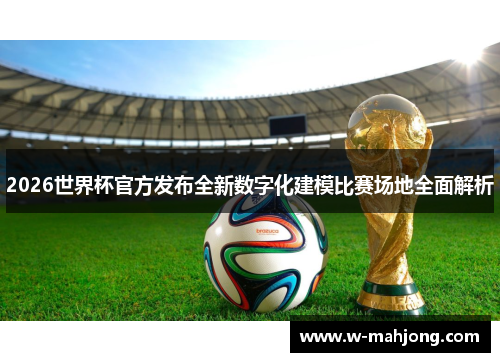 2026世界杯官方发布全新数字化建模比赛场地全面解析