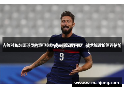吉鲁对阵韩国球员的意甲关键战表现深度回顾与战术解读价值评估前