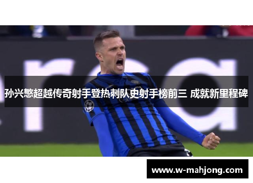 孙兴慜超越传奇射手登热刺队史射手榜前三 成就新里程碑