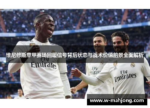 维尼修斯意甲赛场回暖信号背后状态与战术价值前景全面解析 维尼修斯意甲赛场回暖信号背后状态与战术价值前景全面解析