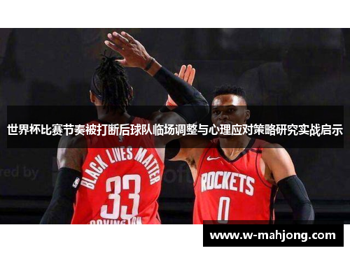 世界杯比赛节奏被打断后球队临场调整与心理应对策略研究实战启示 世界杯比赛节奏被打断后球队临场调整与心理应对策略研究实战启示