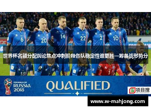 世界杯名额分配舆论焦点冲刺阶段各队稳定性谁更胜一筹备战形势分 世界杯名额分配舆论焦点冲刺阶段各队稳定性谁更胜一筹备战形势分
