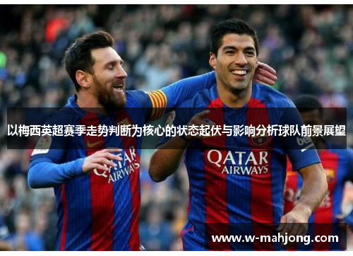 以梅西英超赛季走势判断为核心的状态起伏与影响分析球队前景展望