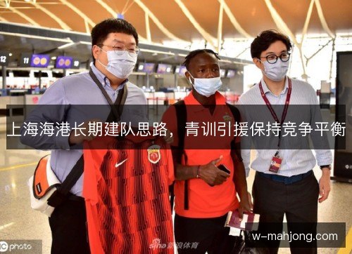 上海海港长期建队思路,青训引援保持竞争平衡 上海海港长期建队思路,青训引援保持竞争平衡