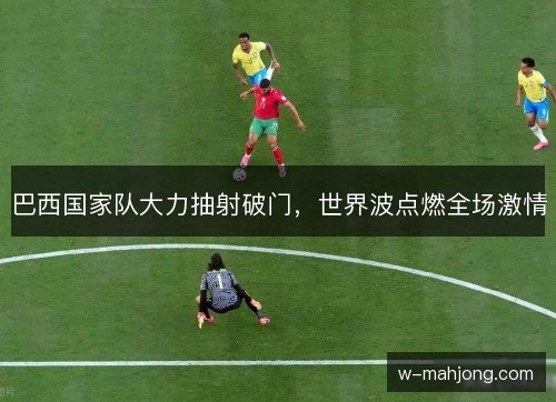 巴西国家队大力抽射破门,世界波点燃全场激情 巴西国家队大力抽射破门,世界波点燃全场激情